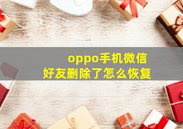 oppo手机微信好友删除了怎么恢复