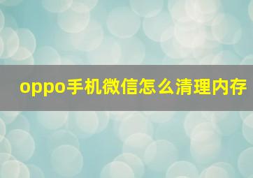 oppo手机微信怎么清理内存