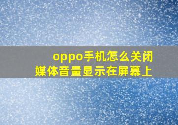 oppo手机怎么关闭媒体音量显示在屏幕上