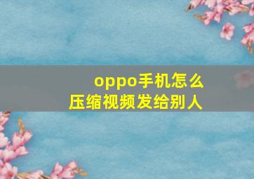 oppo手机怎么压缩视频发给别人