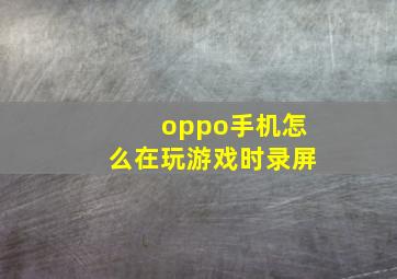 oppo手机怎么在玩游戏时录屏