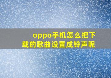 oppo手机怎么把下载的歌曲设置成铃声呢