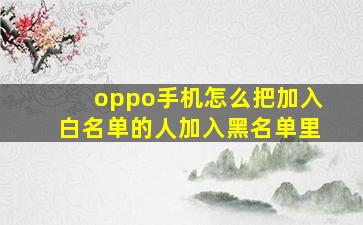 oppo手机怎么把加入白名单的人加入黑名单里