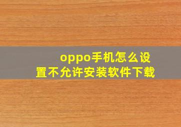 oppo手机怎么设置不允许安装软件下载