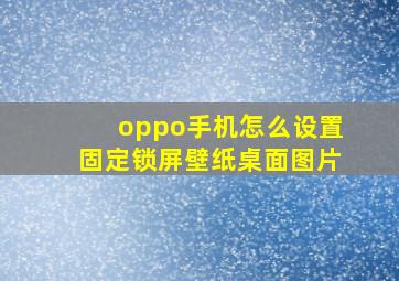 oppo手机怎么设置固定锁屏壁纸桌面图片