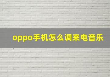 oppo手机怎么调来电音乐