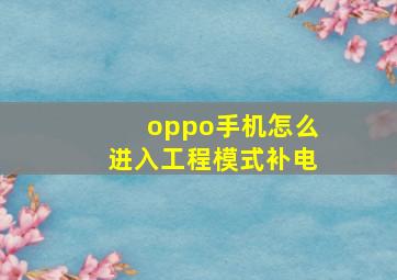 oppo手机怎么进入工程模式补电