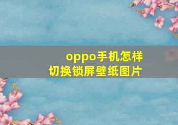 oppo手机怎样切换锁屏壁纸图片