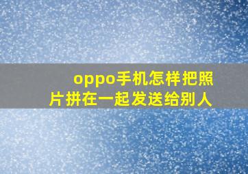 oppo手机怎样把照片拼在一起发送给别人