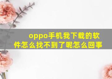 oppo手机我下载的软件怎么找不到了呢怎么回事