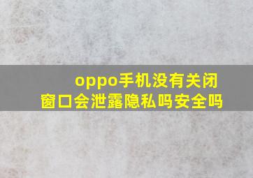 oppo手机没有关闭窗口会泄露隐私吗安全吗