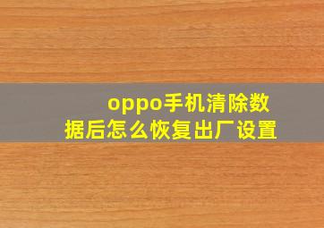 oppo手机清除数据后怎么恢复出厂设置