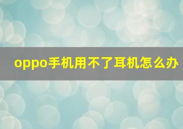 oppo手机用不了耳机怎么办