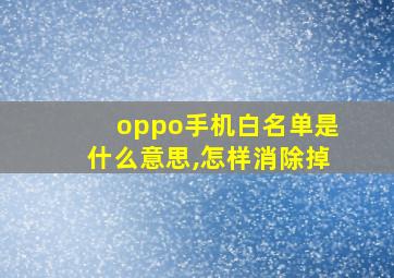 oppo手机白名单是什么意思,怎样消除掉