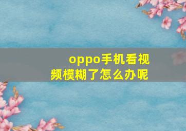 oppo手机看视频模糊了怎么办呢