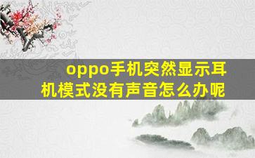 oppo手机突然显示耳机模式没有声音怎么办呢