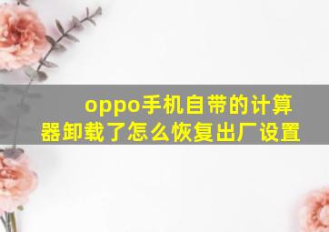 oppo手机自带的计算器卸载了怎么恢复出厂设置