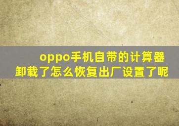 oppo手机自带的计算器卸载了怎么恢复出厂设置了呢