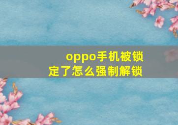 oppo手机被锁定了怎么强制解锁