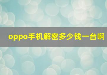 oppo手机解密多少钱一台啊