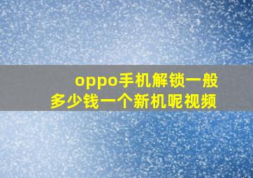 oppo手机解锁一般多少钱一个新机呢视频