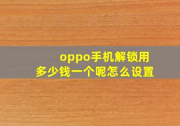 oppo手机解锁用多少钱一个呢怎么设置