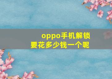 oppo手机解锁要花多少钱一个呢