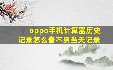 oppo手机计算器历史记录怎么查不到当天记录