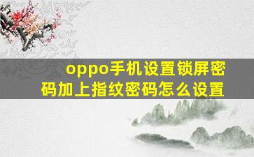 oppo手机设置锁屏密码加上指纹密码怎么设置