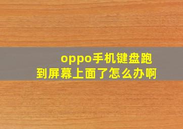 oppo手机键盘跑到屏幕上面了怎么办啊