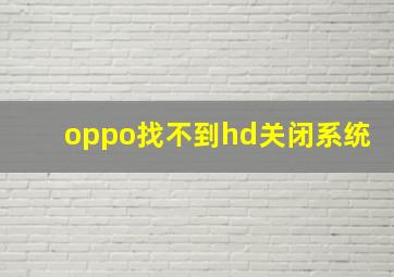 oppo找不到hd关闭系统