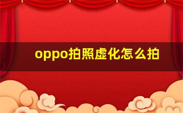 oppo拍照虚化怎么拍