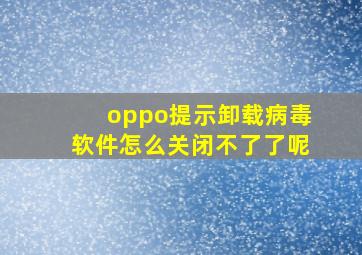 oppo提示卸载病毒软件怎么关闭不了了呢