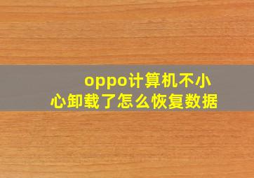 oppo计算机不小心卸载了怎么恢复数据