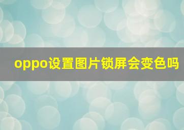 oppo设置图片锁屏会变色吗