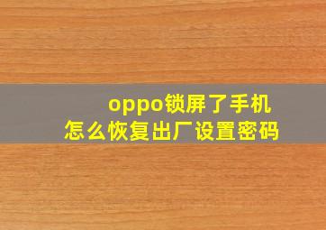 oppo锁屏了手机怎么恢复出厂设置密码