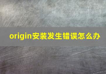 origin安装发生错误怎么办