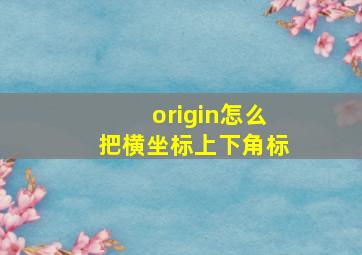 origin怎么把横坐标上下角标