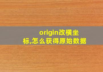 origin改横坐标,怎么获得原始数据