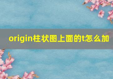 origin柱状图上面的t怎么加