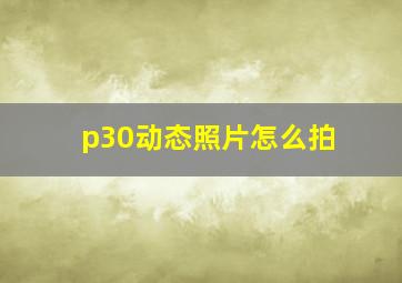 p30动态照片怎么拍