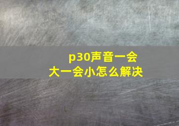 p30声音一会大一会小怎么解决