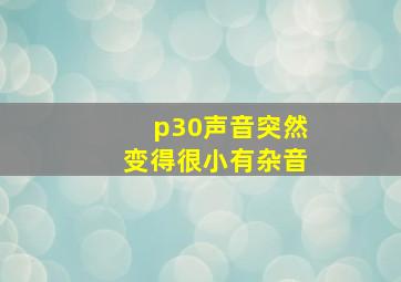 p30声音突然变得很小有杂音