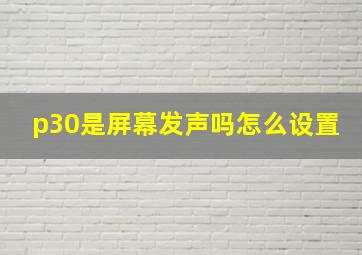 p30是屏幕发声吗怎么设置