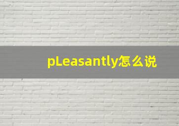 pLeasantly怎么说