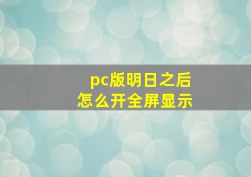 pc版明日之后怎么开全屏显示