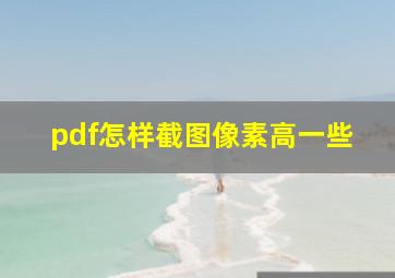 pdf怎样截图像素高一些