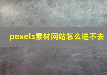 pexels素材网站怎么进不去