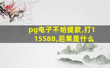 pg电子不给提款,打115588,后果是什么