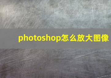 photoshop怎么放大图像